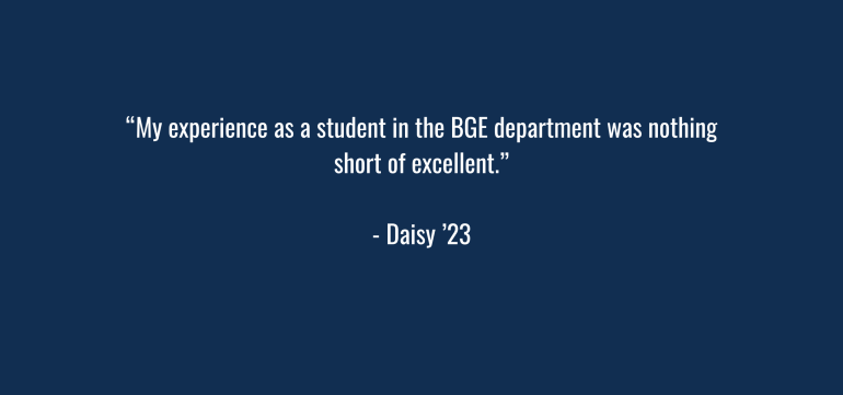 “My experience as a student in the BGE department was nothing short of excellent.” Daisy – ‘23